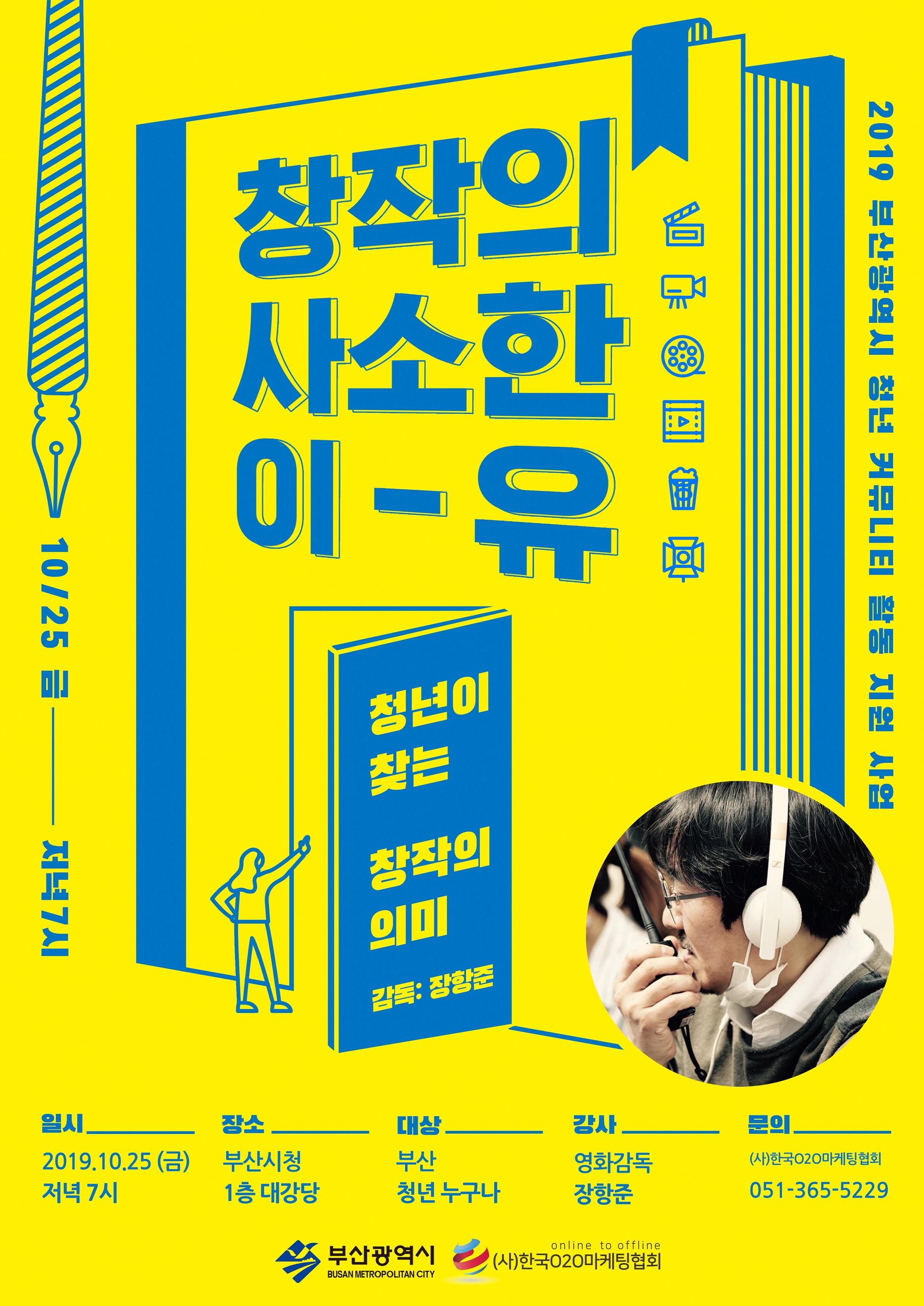 창작의 사소한 이-유 (1) 일    시 : 2019.10.25.(금) 19:00~20:30  (2) 장    소 : 부산광역시청 1층 대강당 (3) 참석대상 : 청년, 시민 누구나 (무료특강)  (4) 강    사 : 영화감독 장항준  (6) 문    의 : (사)한국오투오마케팅협회 ☎051-365-5229