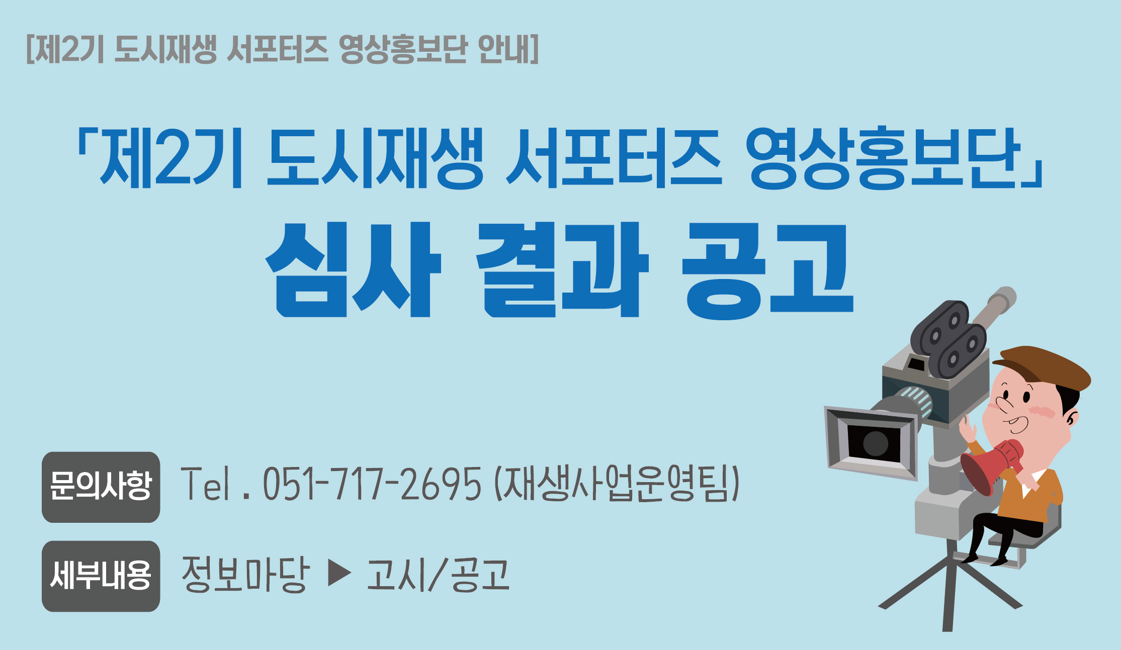 [제2기 도시재생 서포터즈 영상홍보단 안내] 심사 결과 공고. 문희사항 TEL. 051-717-2695(재생사업운영팀). 세부내용: 정보마당 ▶고시/공고